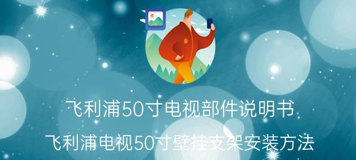 飞利浦50寸电视部件说明书 飞利浦电视50寸壁挂支架安装方法